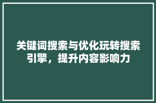 关键词搜索与优化玩转搜索引擎,提升内容影响力 关键词搜索与优化玩转搜索引擎,提升内容影响力