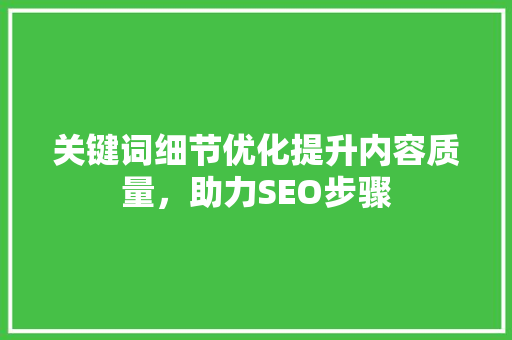 关键词细节优化提升内容质量，助力SEO步骤