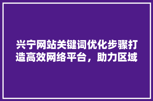 兴宁网站关键词优化步骤打造高效网络平台，助力区域经济发展