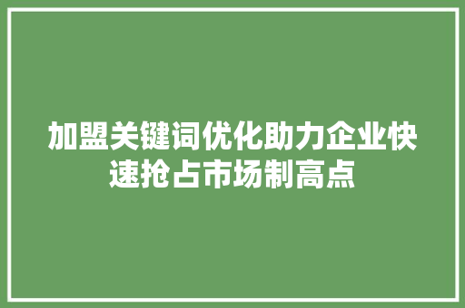 加盟关键词优化助力企业快速抢占市场制高点