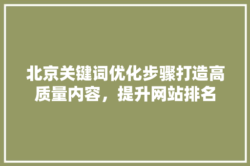 北京关键词优化步骤打造高质量内容，提升网站排名