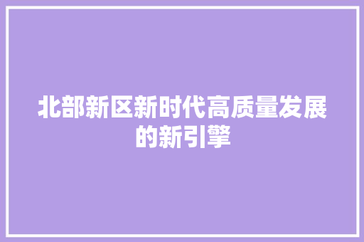 北部新区新时代高质量发展的新引擎