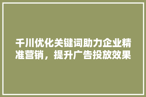 千川优化关键词助力企业精准营销,提升广告投放效果 千川优化关键词助力企业精准营销,提升广告投放效果