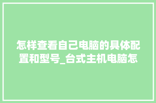 怎样查看自己电脑的具体配置和型号_台式主机电脑怎么看配置参数