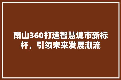 南山360打造智慧城市新标杆，引领未来发展潮流