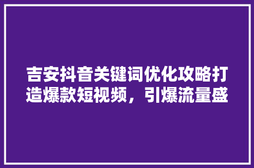 吉安抖音关键词优化攻略打造爆款短视频,引爆流量盛宴 电脑基础 吉安抖音关键词优化攻略打造爆款短视频,引爆流量盛宴 电脑基础