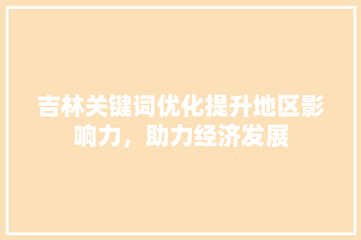 吉林关键词优化提升地区影响力,助力经济发展 吉林关键词优化提升地区影响力,助力经济发展