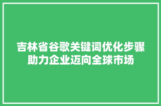 吉林省谷歌关键词优化步骤助力企业迈向全球市场 网络技术 吉林省谷歌关键词优化步骤助力企业迈向全球市场 网络技术