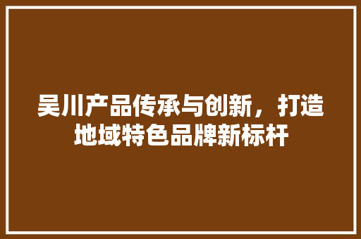 吴川产品传承与创新，打造地域特色品牌新标杆