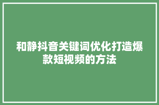 和静抖音关键词优化打造爆款短视频的方法
