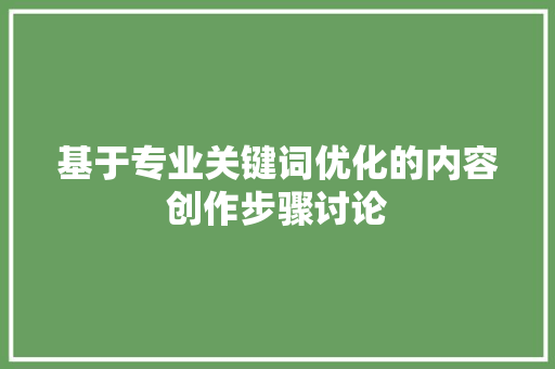 基于专业关键词优化的内容创作步骤讨论