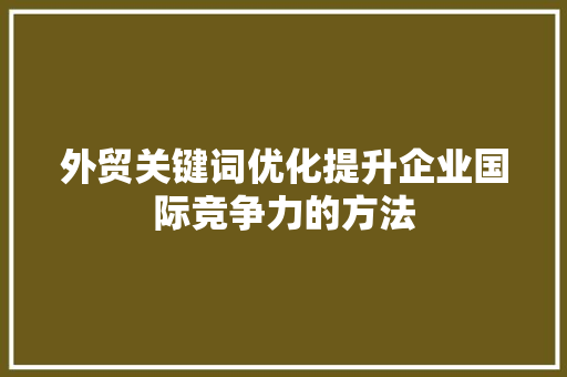 外贸关键词优化提升企业国际竞争力的方法