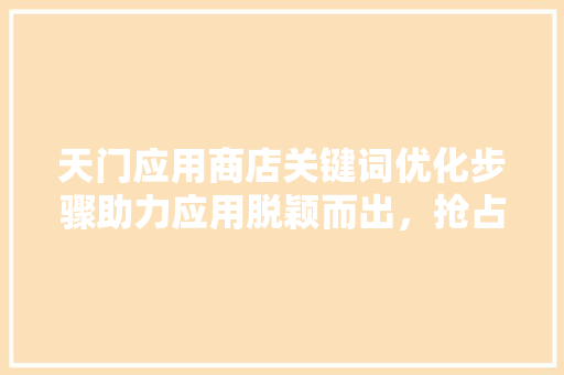 天门应用商店关键词优化步骤助力应用脱颖而出，抢占市场先机