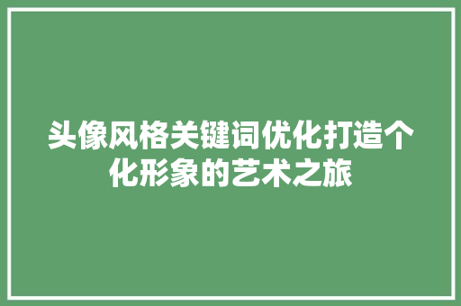 头像风格关键词优化打造个化形象的艺术之旅