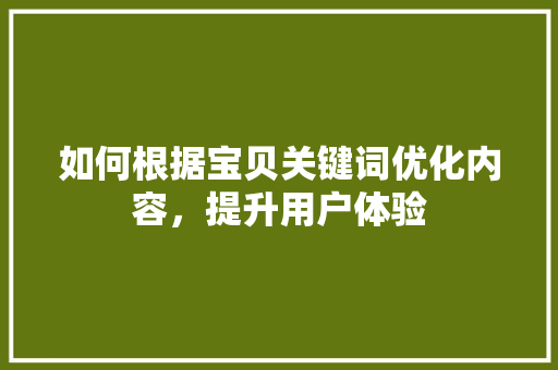 如何根据宝贝关键词优化内容,提升用户体验 如何根据宝贝关键词优化内容,提升用户体验