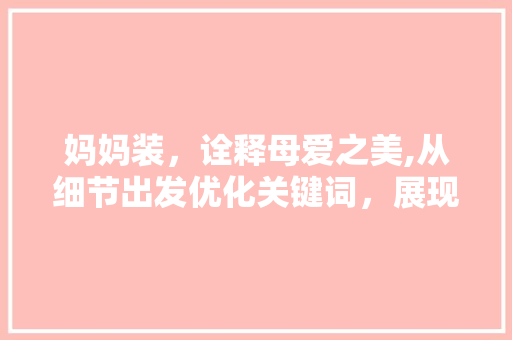 妈妈装，诠释母爱之美,从细节出发优化关键词，展现新时代女风采