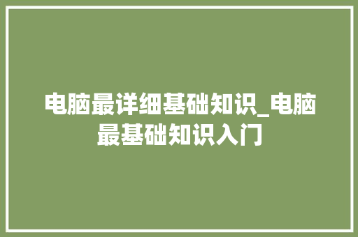 电脑最详细基础知识_电脑最基础知识入门 电脑基础