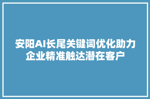 安阳AI长尾关键词优化助力企业精准触达潜在客户