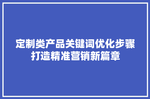 定制类产品关键词优化步骤打造精准营销新篇章