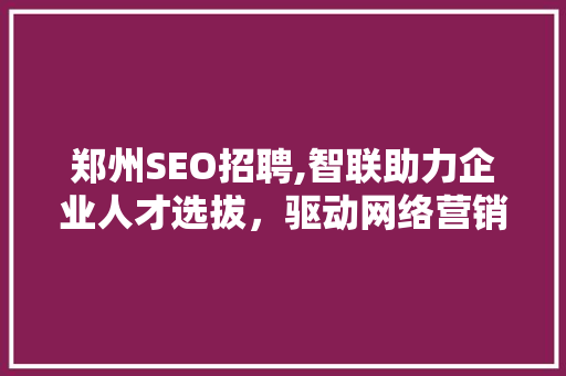郑州SEO招聘,智联助力企业人才选拔，驱动网络营销新篇章