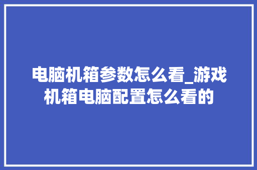 电脑机箱参数怎么看_游戏机箱电脑配置怎么看的 电脑机箱参数怎么看_游戏机箱电脑配置怎么看的