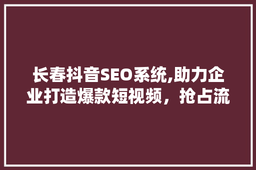 长春抖音SEO系统,助力企业打造爆款短视频，抢占流量高地