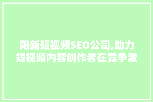 阳新短视频SEO公司,助力短视频内容创作者在竞争激烈的市场脱颖而出 阳新短视频SEO公司,助力短视频内容创作者在竞争激烈的市场脱颖而出