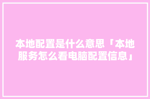 本地配置是什么意思「本地服务怎么看电脑配置信息」
