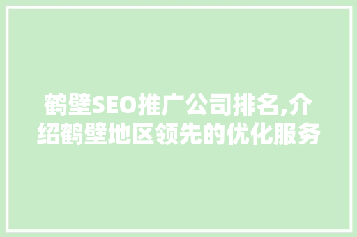 鹤壁SEO推广公司排名,介绍鹤壁地区领先的优化服务商
