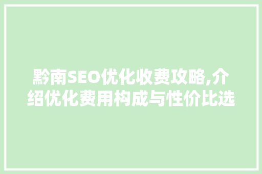 黔南SEO优化收费攻略,介绍优化费用构成与性价比选择 黔南SEO优化收费攻略,介绍优化费用构成与性价比选择