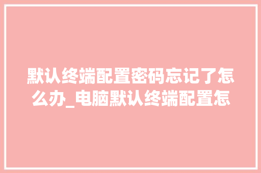 默认终端配置密码忘记了怎么办_电脑默认终端配置怎么看的 默认终端配置密码忘记了怎么办_电脑默认终端配置怎么看的