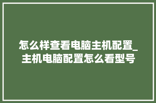 怎么样查看电脑主机配置_主机电脑配置怎么看型号 网络技术 怎么样查看电脑主机配置_主机电脑配置怎么看型号 网络技术