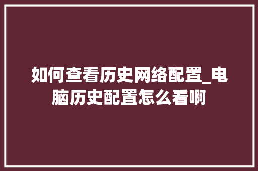 如何查看历史网络配置_电脑历史配置怎么看啊