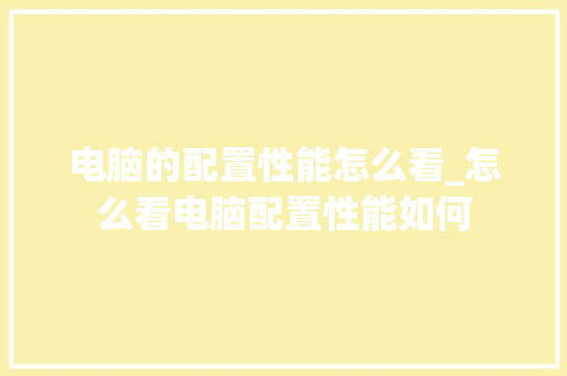 电脑的配置性能怎么看_怎么看电脑配置性能如何