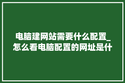 电脑建网站需要什么配置_怎么看电脑配置的网址是什么
