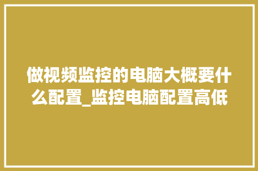 做视频监控的电脑大概要什么配置_监控电脑配置高低怎么看的