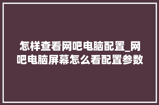 怎样查看网吧电脑配置_网吧电脑屏幕怎么看配置参数