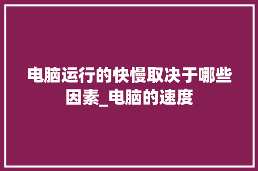 电脑运行的快慢取决于哪些因素_电脑的速度