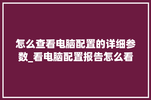 怎么查看电脑配置的详细参数_看电脑配置报告怎么看的