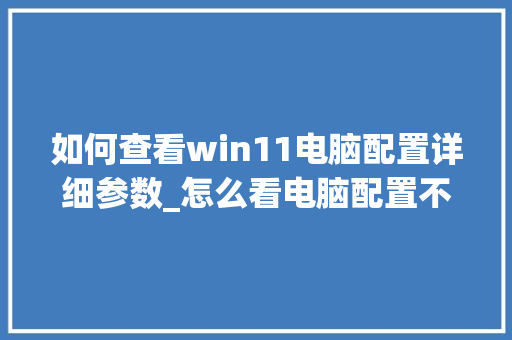 如何查看win11电脑配置详细参数_怎么看电脑配置不够用