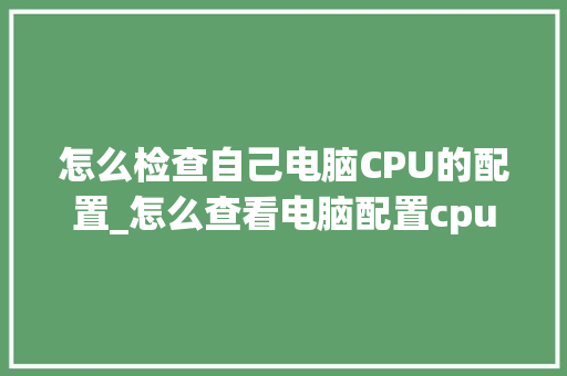 怎么检查自己电脑CPU的配置_怎么查看电脑配置cpu 怎么检查自己电脑CPU的配置_怎么查看电脑配置cpu