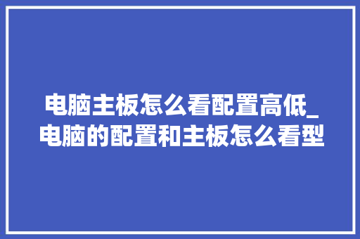 电脑主板怎么看配置高低_电脑的配置和主板怎么看型号 电脑主板怎么看配置高低_电脑的配置和主板怎么看型号