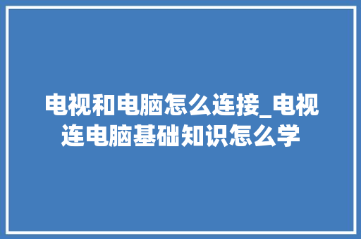 电视和电脑怎么连接_电视连电脑基础知识怎么学