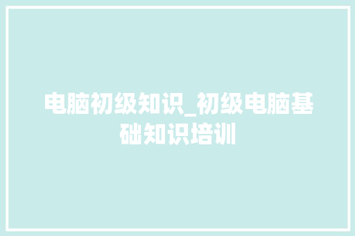 电脑初级知识_初级电脑基础知识培训