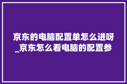 京东的电脑配置单怎么进呀_京东怎么看电脑的配置参数