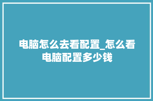 电脑怎么去看配置_怎么看电脑配置多少钱