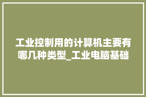 工业控制用的计算机主要有哪几种类型_工业电脑基础知识大全