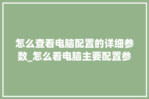 怎么查看电脑配置的详细参数_怎么看电脑主要配置参数
