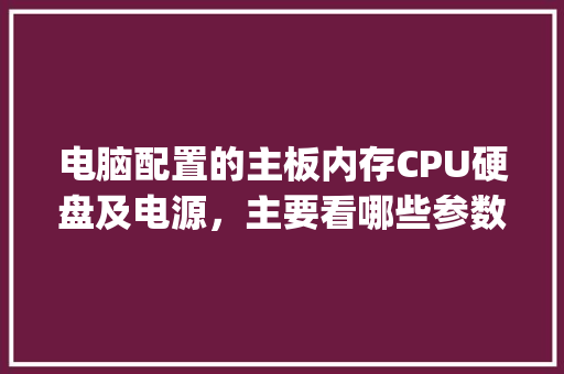 电脑配置的主板内存CPU硬盘及电源，主要看哪些参数？怎样看_电脑的配置和电源怎么看型号