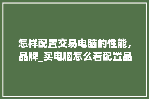 怎样配置交易电脑的性能，品牌_买电脑怎么看配置品牌型号